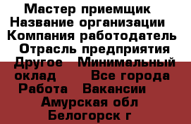 Мастер-приемщик › Название организации ­ Компания-работодатель › Отрасль предприятия ­ Другое › Минимальный оклад ­ 1 - Все города Работа » Вакансии   . Амурская обл.,Белогорск г.